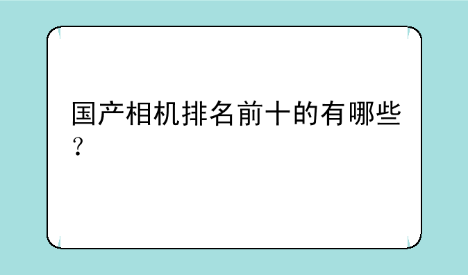 国产相机排名前十的有哪些？