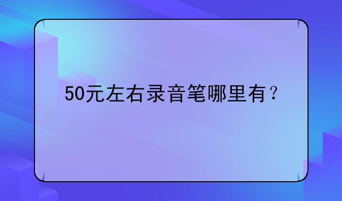 50元左右录音笔哪里有？