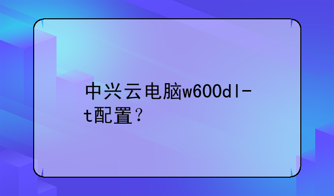 中兴云电脑w600dl-t配置？