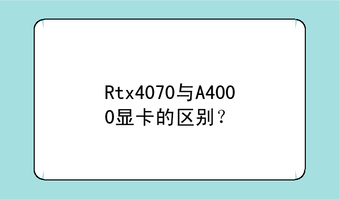 Rtx4070与A4000显卡的区别？