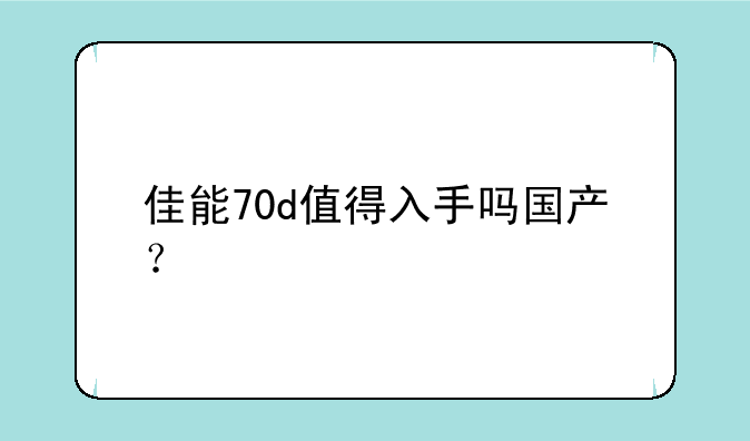 佳能70d值得入手吗国产？