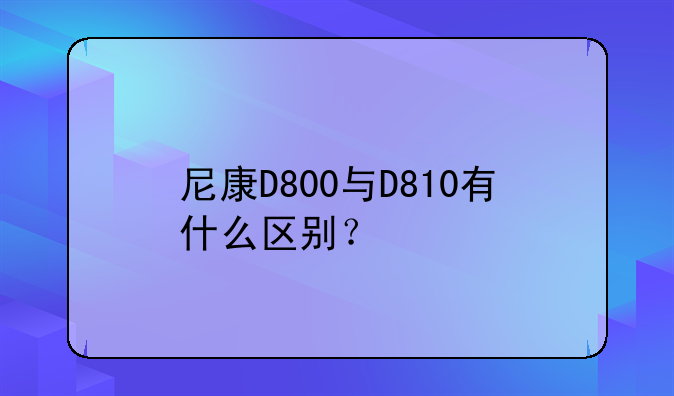 尼康D800与D810有什么区别？