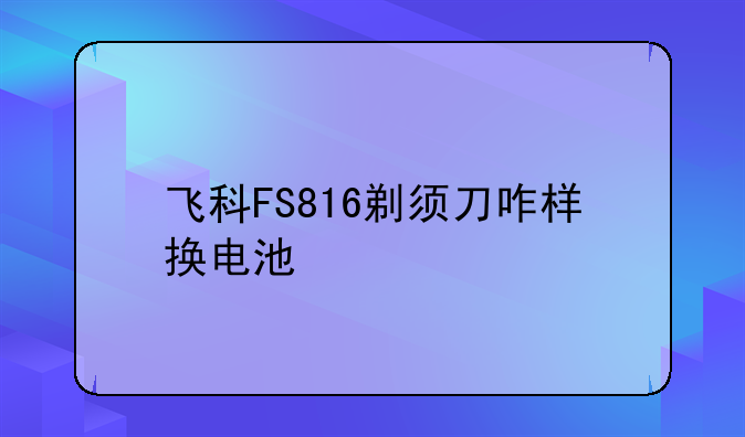 飞科FS816剃须刀咋样换电池