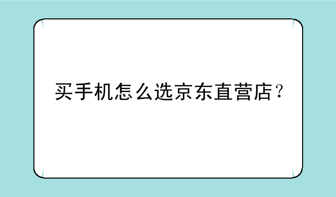买手机怎么选京东直营店？