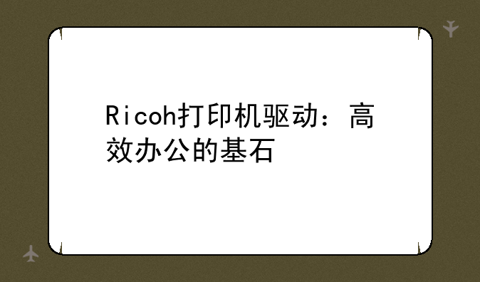 Ricoh打印机驱动：高效办公的基石