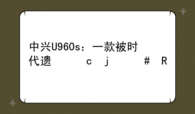 中兴U960s：一款被时代遗忘的先锋