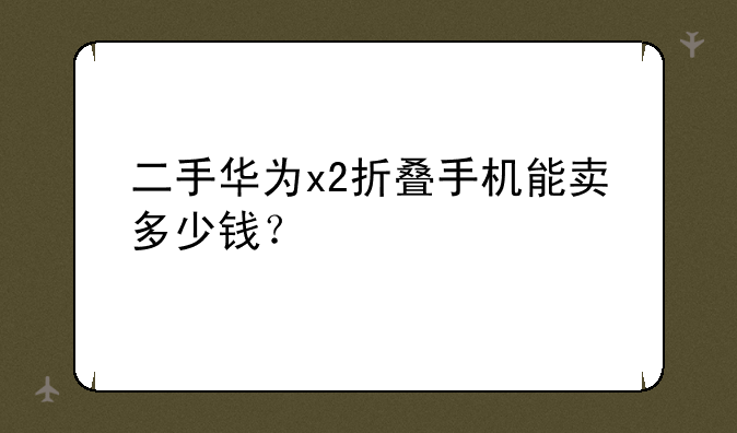 二手华为x2折叠手机能卖多少钱？