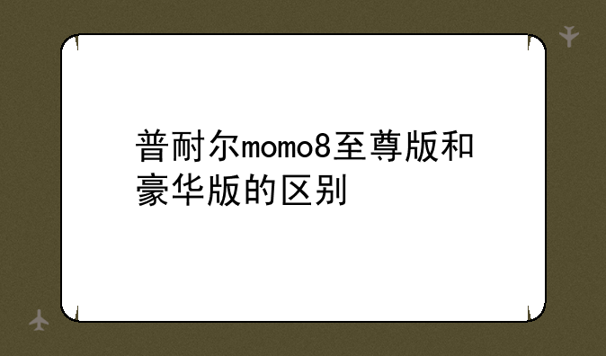 普耐尔momo8至尊版和豪华版的区别
