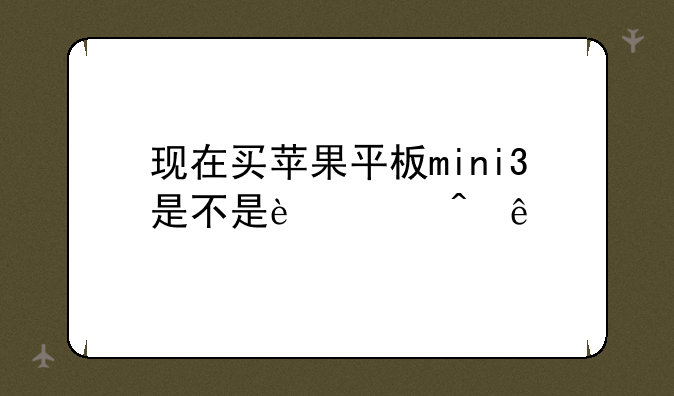 现在买苹果平板mini3是不是过时了