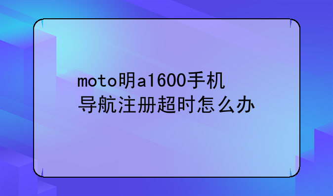 moto明a1600手机导航注册超时怎么办