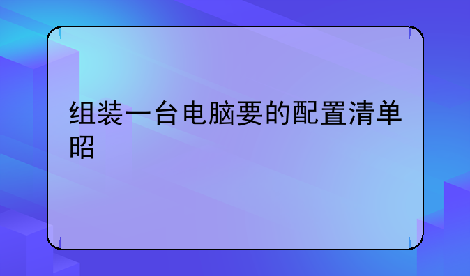 组装一台电脑要的配置清单是什么