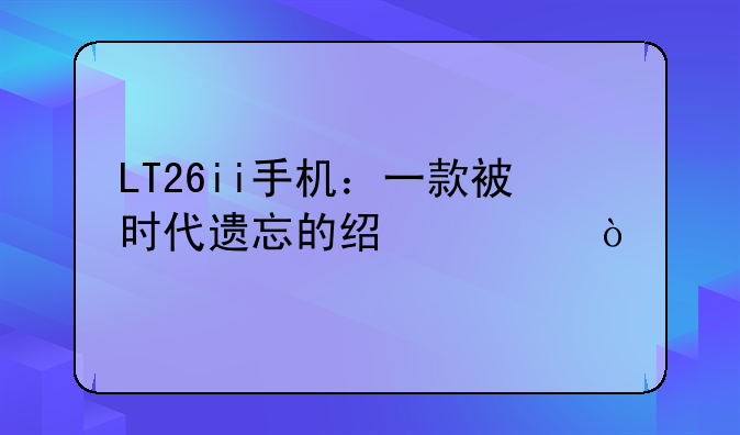 LT26ii手机：一款被时代遗忘的经典？