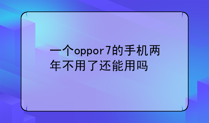 一个oppor7的手机两年不用了还能用吗