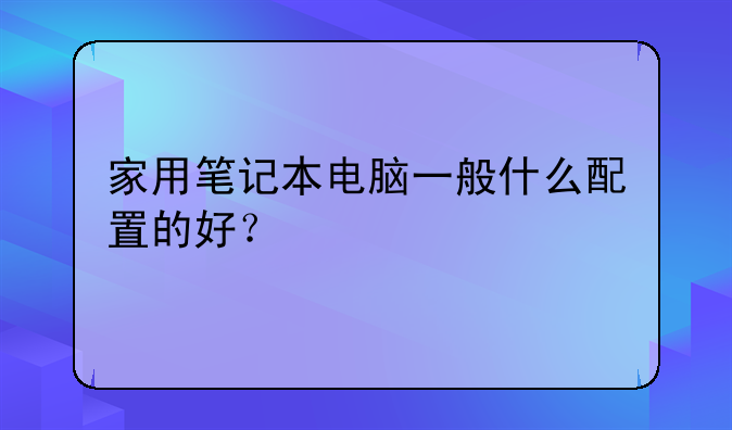 家用笔记本电脑一般什么配置的好？