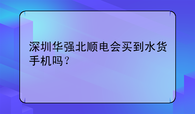 深圳华强北顺电会买到水货手机吗？