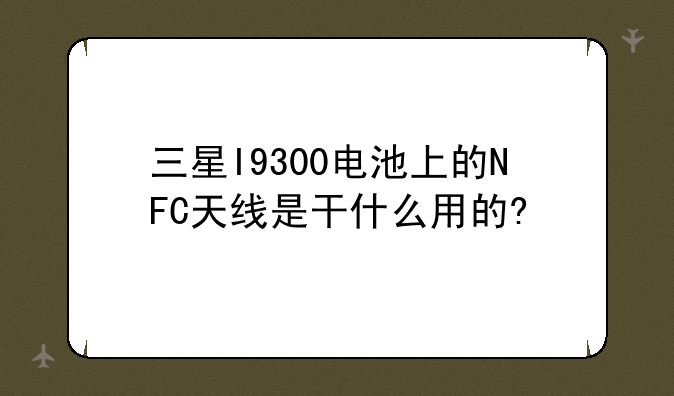 三星I9300电池上的NFC天线是干什么用的?