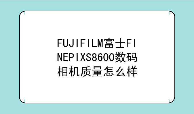 FUJIFILM富士FINEPIXS8600数码相机质量怎么样