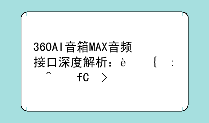 360AI音箱MAX音频接口深度解析：连接无限可能