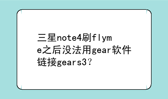 三星note4刷flyme之后没法用gear软件链接gears3？