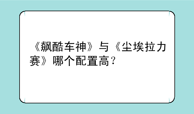 《飙酷车神》与《尘埃拉力赛》哪个配置高？