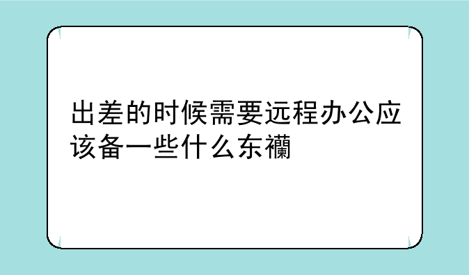 出差的时候需要远程办公应该备一些什么东西。