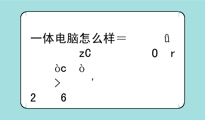 一体电脑怎么样？深度解析一体机优缺点及选购指南
