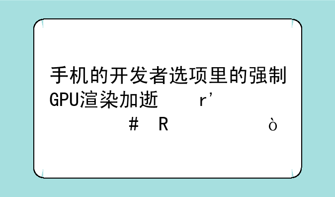 手机的开发者选项里的强制GPU渲染加速有什么用处？