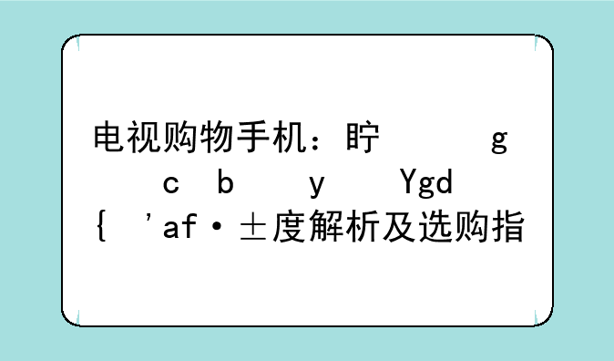 电视购物手机：真香还是真坑？深度解析及选购指南