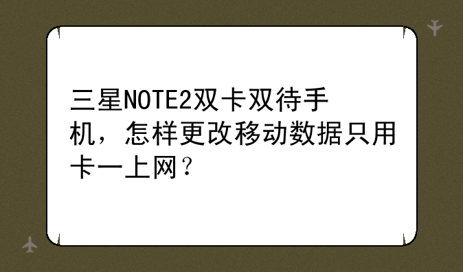 三星NOTE2双卡双待手机，怎样更改移动数据只用卡一上网？