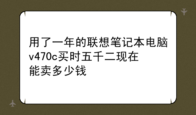 用了一年的联想笔记本电脑v470c买时五千二现在能卖多少钱