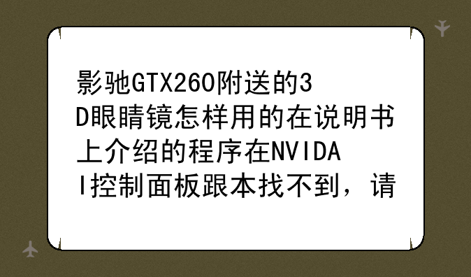 影驰GTX260附送的3D眼睛镜怎样用的在说明书上介绍的程序在NVIDAI控制面板跟本找不到，请高手解答。