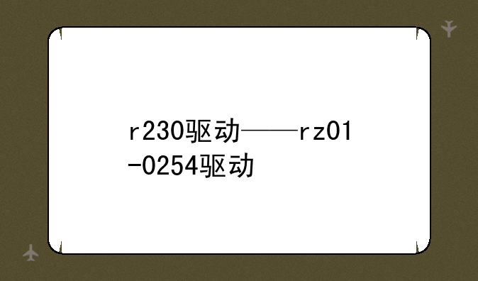 r230驱动——rz01-0254驱动