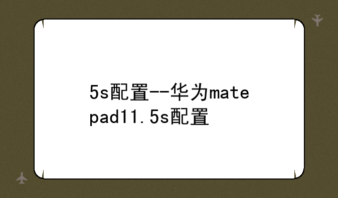 5s配置--华为matepad11.5s配置