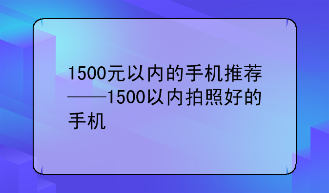 1500元以内的手机推荐——1500以内拍照好的手机