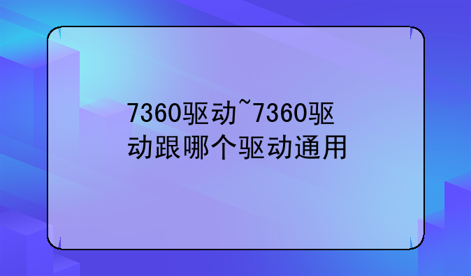 7360驱动~7360驱动跟哪个驱动通用