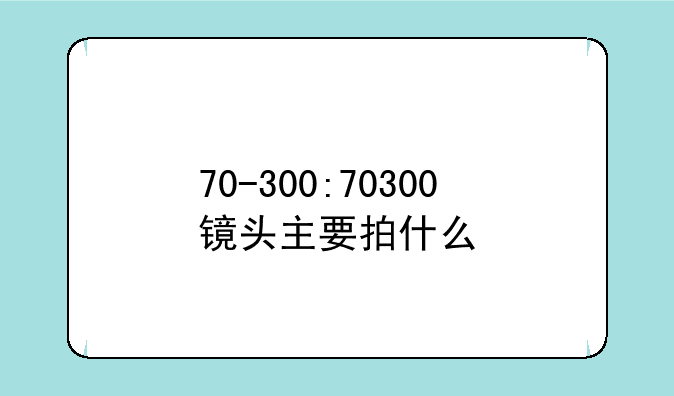 70-300:70300镜头主要拍什么