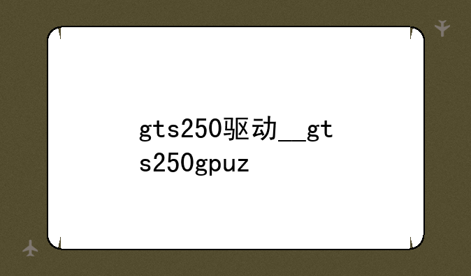gts250驱动__gts250gpuz