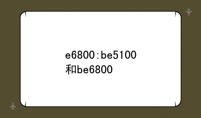 e6800:be5100和be6800