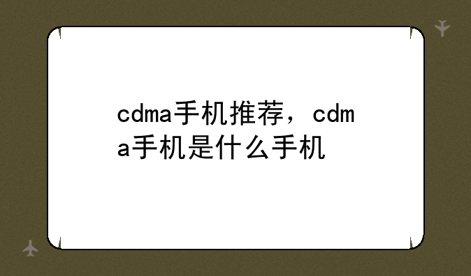 cdma手机推荐，cdma手机是什么手机