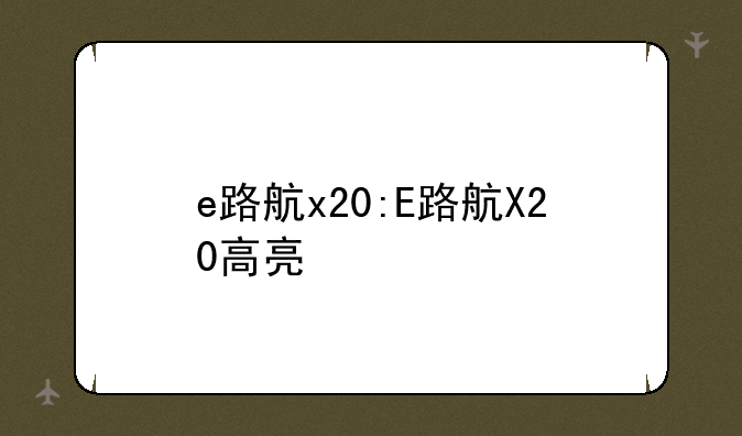 e路航x20:E路航X20高亮