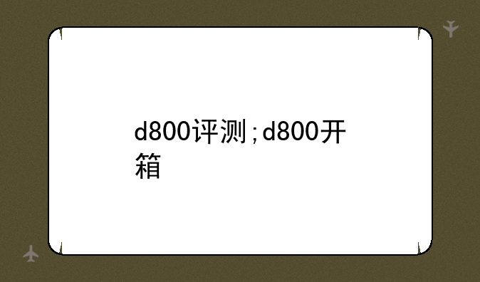 d800评测;d800开箱