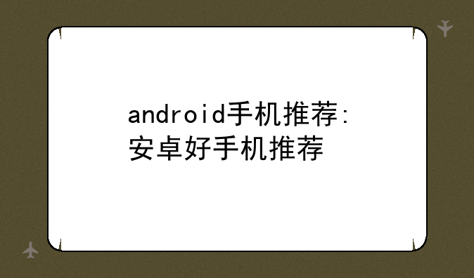 android手机推荐:安卓好手机推荐