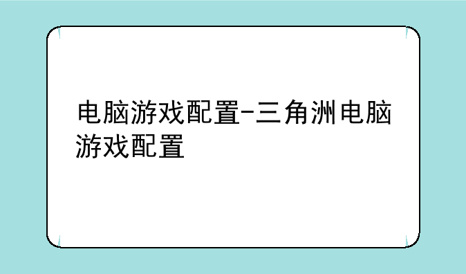 电脑游戏配置-三角洲电脑游戏配置