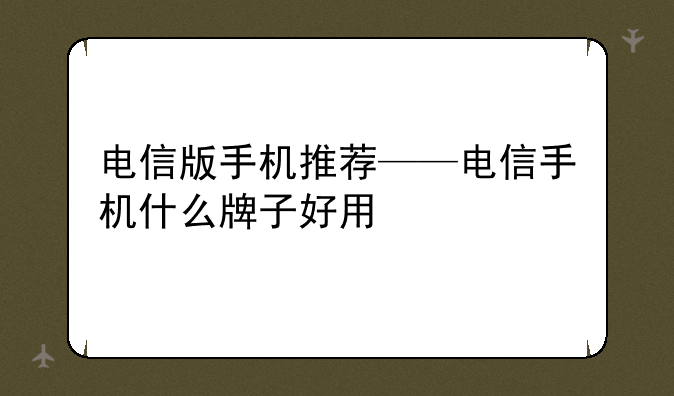 电信版手机推荐——电信手机什么牌子好用