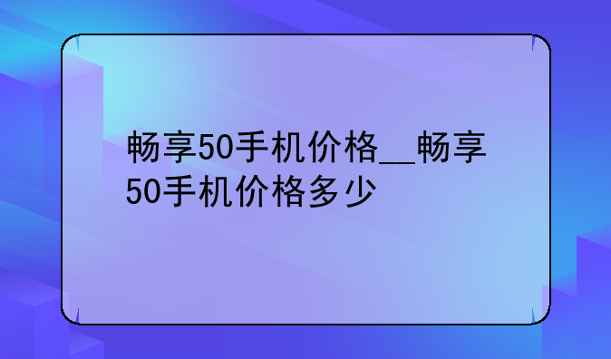 畅享50手机价格__畅享50手机价格多少