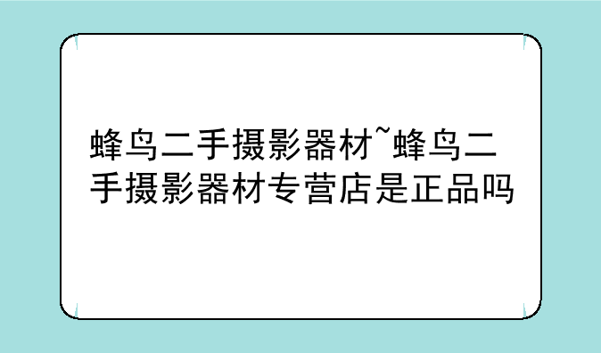 蜂鸟二手摄影器材~蜂鸟二手摄影器材专营店是正品吗