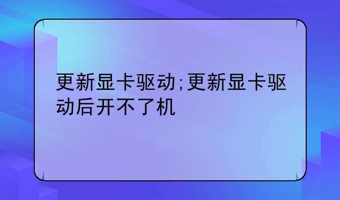 更新显卡驱动;更新显卡驱动后开不了机