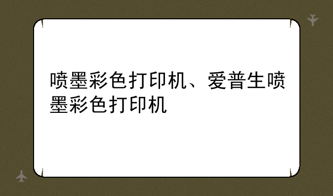 喷墨彩色打印机、爱普生喷墨彩色打印机