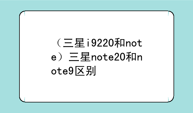 （三星i9220和note）三星note20和note9区别