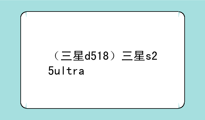 （三星d518）三星s25ultra